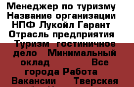 Менеджер по туризму › Название организации ­ НПФ Лукойл-Гарант › Отрасль предприятия ­ Туризм, гостиничное дело › Минимальный оклад ­ 26 000 - Все города Работа » Вакансии   . Тверская обл.,Нелидово г.